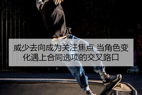 威少去向成为关注焦点 当角色变化遇上合同选项的交叉路口
